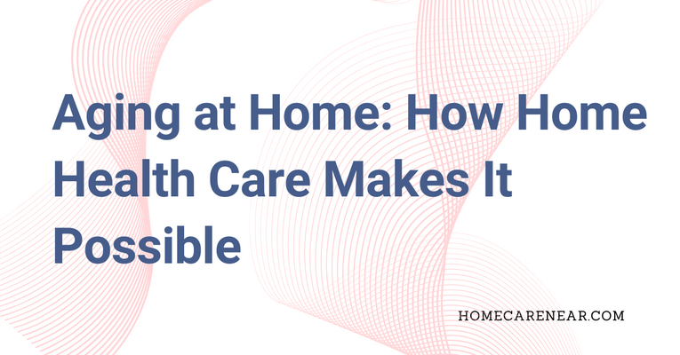 Aging at Home: How Home Health Care Makes It Possible